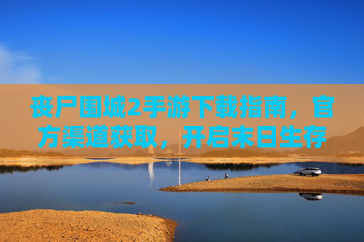 丧尸围城2手游下载指南，官方渠道获取，开启末日生存新体验，丧尸围城2手游下载指南，官方渠道获取，开启末日生存新体验