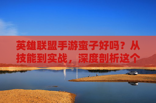 英雄联盟手游蛮子好吗?从技能到实战,深度剖析这个战士的优劣,英雄联盟手游蛮子,技能解析与实战优劣深度剖析