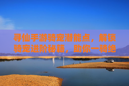 寻仙手游骑宠潜能点,解锁骑宠进阶秘籍,助你一骑绝尘,寻仙手游骑宠潜能点,解锁进阶秘籍,助你一骑绝尘