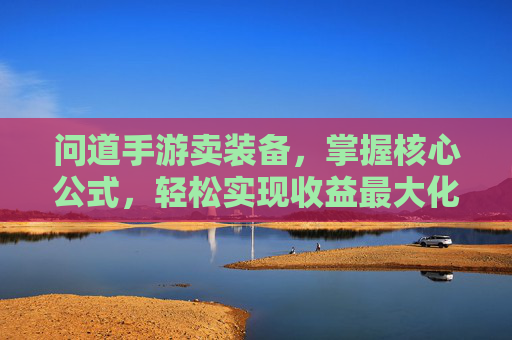 问道手游卖装备,掌握核心公式,轻松实现收益最大化,告别血本无归的焦虑,问道手游卖装备,掌握核心公式,轻松实现收益最大化,告别血本无归的焦虑