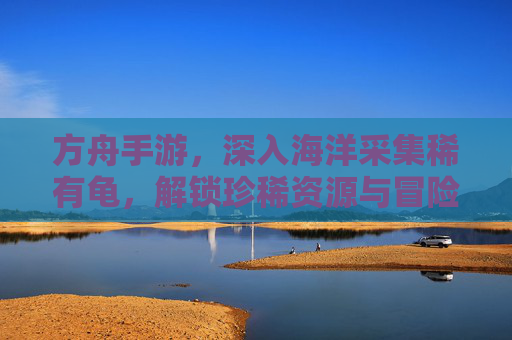 方舟手游,深入海洋采集稀有龟,解锁珍稀资源与冒险新体验