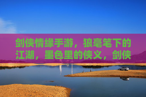 剑侠情缘手游，狼毫笔下的江湖，墨色里的侠义，剑侠情缘手游，狼毫笔下的江湖，墨色里的侠义