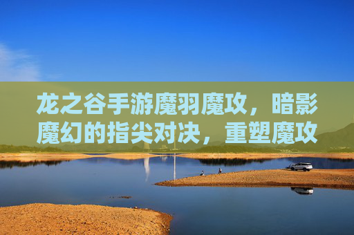 龙之谷手游魔羽魔攻,暗影魔幻的指尖对决,重塑魔攻职业的全新体验