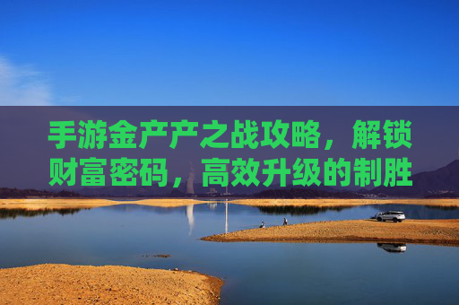 手游金产产之战攻略，解锁财富密码，高效升级的制胜法则，手游金产产之战攻略，解锁财富密码，高效升级的制胜法则