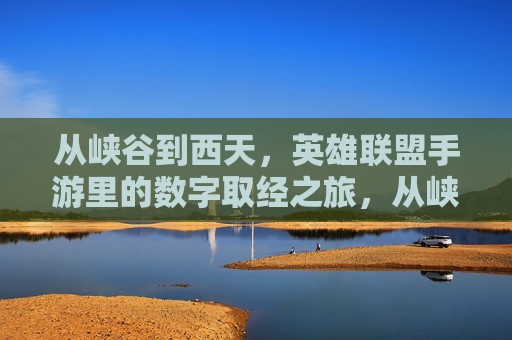 从峡谷到西天，英雄联盟手游里的数字取经之旅，从峡谷到西天，英雄联盟手游里的数字取经之旅