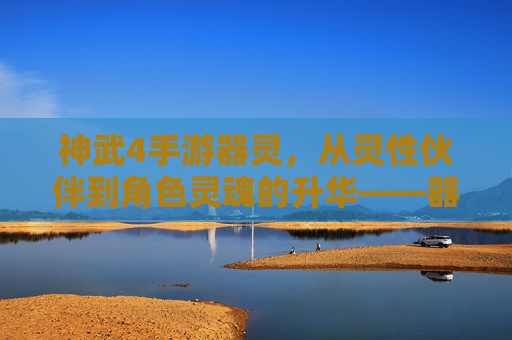 神武4手游器灵,从灵性伙伴到角色灵魂的升华——器灵人物解析与玩法探讨,神武4手游器灵,从灵性伙伴到角色灵魂的升华——器灵人物解析与玩法探讨