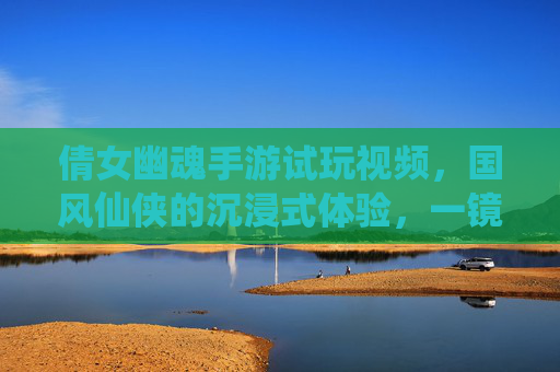 倩女幽魂手游试玩视频，国风仙侠的沉浸式体验，一镜到底的视觉盛宴与玩法初探