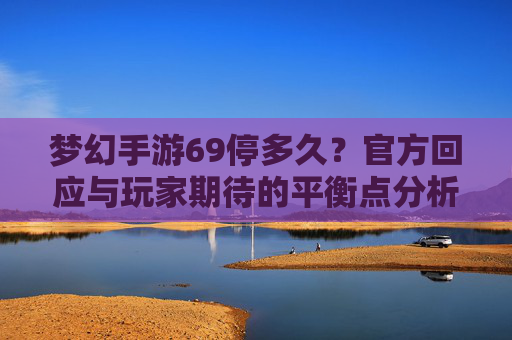 梦幻手游69停多久?官方回应与玩家期待的平衡点分析,梦幻手游69停多久?官方回应与玩家期待的平衡点分析