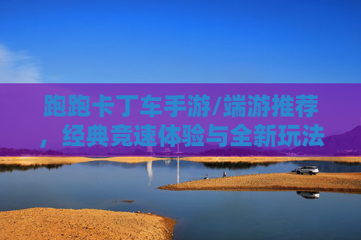 跑跑卡丁车手游/端游推荐,经典竞速体验与全新玩法结合,带你重返速度与激情!