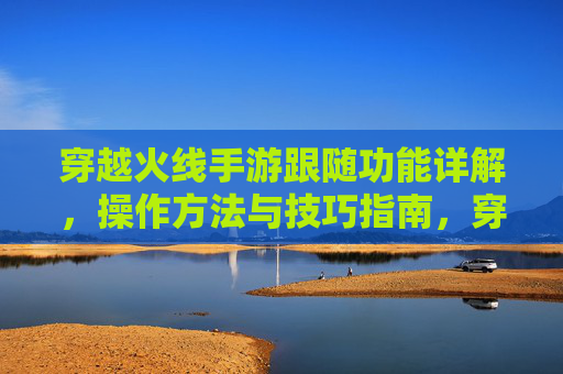 穿越火线手游跟随功能详解，操作方法与技巧指南，穿越火线手游跟随功能详解，操作方法与技巧指南