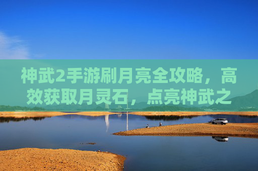 神武2手游刷月亮全攻略,高效获取月灵石,点亮神武之路