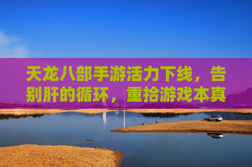 天龙八部手游活力下线，告别肝的循环，重拾游戏本真