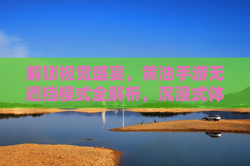 解锁视觉盛宴,黄油手游无遮挡模式全解析,沉浸式体验新纪元,解锁视觉盛宴,黄油手游无遮挡模式全解析,沉浸式体验新纪元
