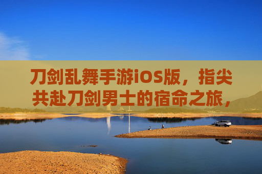 刀剑乱舞手游iOS版，指尖共赴刀剑男士的宿命之旅，体验和风刀剑的浪漫与羁绊