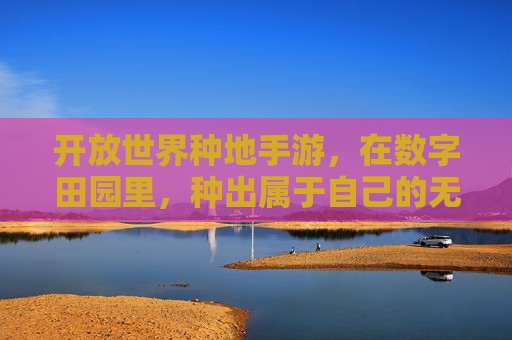 开放世界种地手游，在数字田园里，种出属于自己的无限可能，开放世界种地手游，在数字田园里，种出属于自己的无限可能