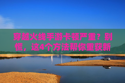 穿越火线手游卡顿严重？别慌，这4个方法帮你重获新生！穿越火线手游卡顿严重？别慌，这4个方法帮你重获新生！
