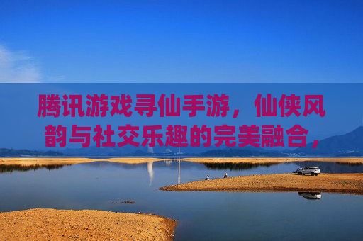 腾讯游戏寻仙手游，仙侠风韵与社交乐趣的完美融合，带你重返仙界