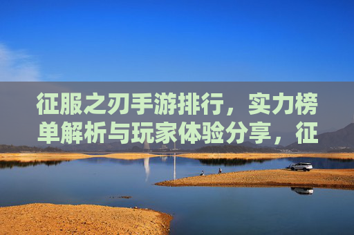 征服之刃手游排行,实力榜单解析与玩家体验分享,征服之刃手游排行,实力榜单解析与玩家体验分享