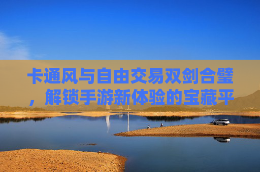 卡通风与自由交易双剑合璧,解锁手游新体验的宝藏平台,卡通风与自由交易双剑合璧,解锁手游新体验的宝藏平台