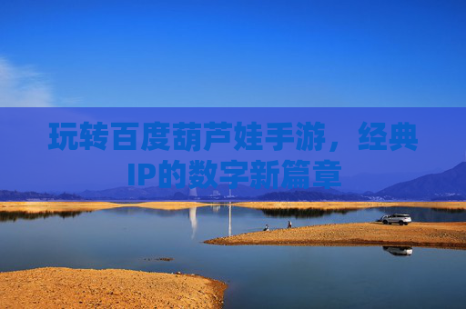 玩转百度葫芦娃手游,经典IP的数字新篇章