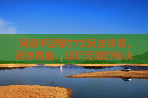 问道手游精力恢复全攻略,高效回血,畅玩无阻的秘诀