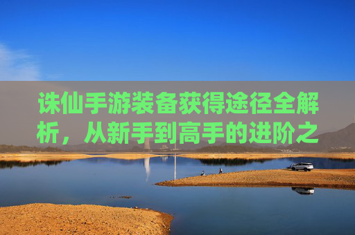 诛仙手游装备获得途径全解析,从新手到高手的进阶之路,诛仙手游装备获得途径全解析,从新手到高手的进阶之路