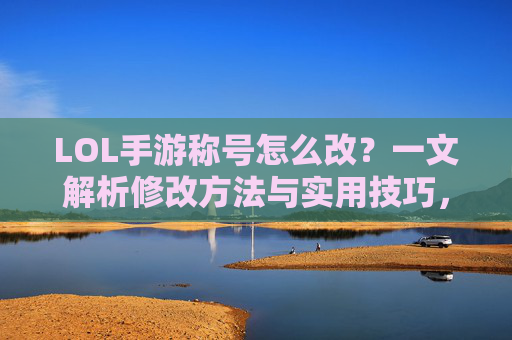 LOL手游称号怎么改?一文解析修改方法与实用技巧,LOL手游称号怎么改?一文解析修改方法与实用技巧