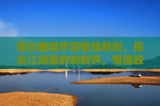 倩女幽魂手游情缘刺刺,指尖江湖里的刺刺声,情缘故事里的爱恋,指尖江湖刺刺声与倩女情缘,爱恋在刺刺声里的江湖故事