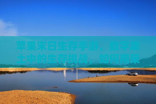 苹果末日生存手游,数字废土中的生存挑战,如何用策略与协作征服末日,苹果末日生存手游,数字废土中的生存挑战,策略与协作的末日征服之道