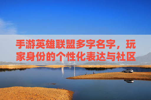 手游英雄联盟多字名字，玩家身份的个性化表达与社区文化的载体，手游英雄联盟多字名字，玩家身份的个性化表达与社区文化的载体