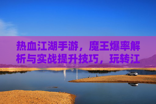 热血江湖手游，魔王爆率解析与实战提升技巧，玩转江湖的终极秘籍，热血江湖手游，魔王爆率解析与实战提升技巧，玩转江湖的终极秘籍