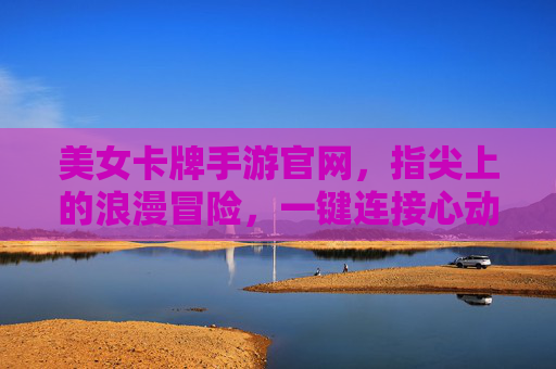 美女卡牌手游官网，指尖上的浪漫冒险，一键连接心动世界，美女卡牌手游官网，指尖上的浪漫冒险，一键连接心动世界