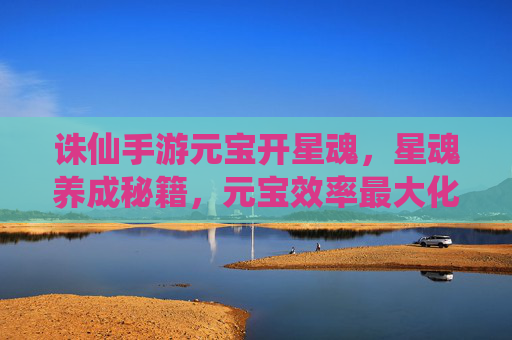 诛仙手游元宝开星魂,星魂养成秘籍,元宝效率最大化指南,诛仙手游元宝开星魂,星魂养成秘籍与元宝效率最大化指南