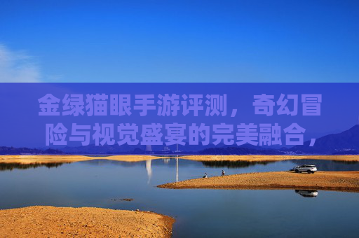 金绿猫眼手游评测,奇幻冒险与视觉盛宴的完美融合,指尖上的奇幻探索之旅,金绿猫眼手游评测,奇幻冒险与视觉盛宴的完美融合,指尖上的奇幻探索之旅