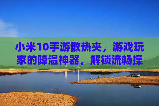 小米10手游散热夹,游戏玩家的降温神器,解锁流畅操作新体验,小米10手游散热夹,游戏玩家的降温神器,解锁流畅操作新体验