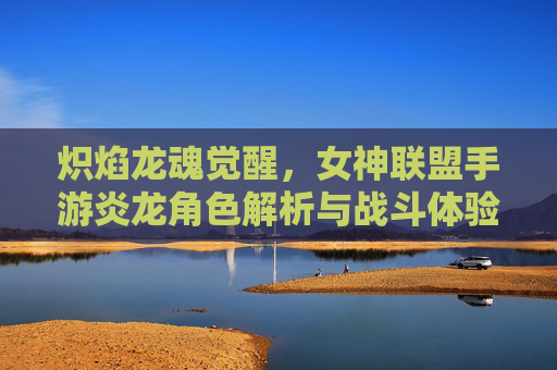 炽焰龙魂觉醒,女神联盟手游炎龙角色解析与战斗体验,炽焰龙魂觉醒,女神联盟手游炎龙角色解析与战斗体验