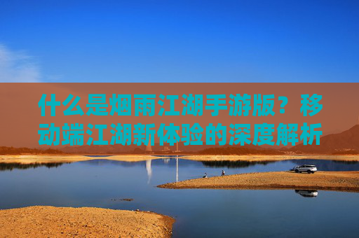 什么是烟雨江湖手游版?移动端江湖新体验的深度解析,烟雨江湖手游版,移动端江湖新体验的深度解析