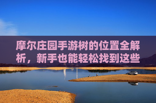摩尔庄园手游树的位置全解析,新手也能轻松找到这些树!摩尔庄园手游树的位置全解析,新手也能轻松找到这些树!