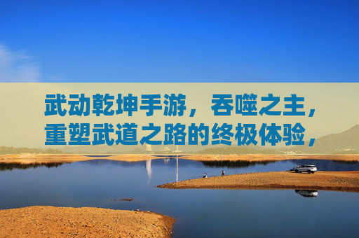 武动乾坤手游，吞噬之主，重塑武道之路的终极体验，武动乾坤手游，吞噬之主，重塑武道之路的终极体验