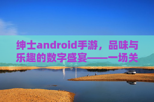 绅士android手游,品味与乐趣的数字盛宴——一场关于优雅与激情的移动体验,绅士android手游,品味与乐趣的数字盛宴——一场关于优雅与激情的移动体验
