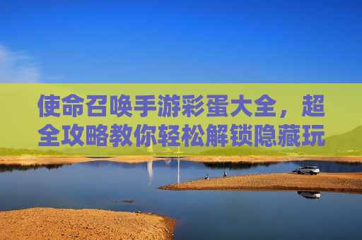 使命召唤手游彩蛋大全，超全攻略教你轻松解锁隐藏玩法，使命召唤手游彩蛋大全，超全攻略教你轻松解锁隐藏玩法