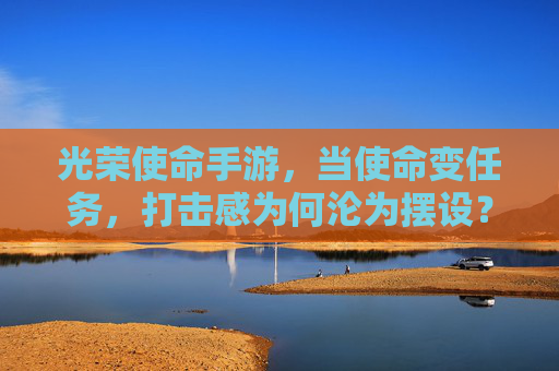 光荣使命手游,当使命变任务,打击感为何沦为摆设?光荣使命手游,当使命变任务,打击感为何沦为摆设?