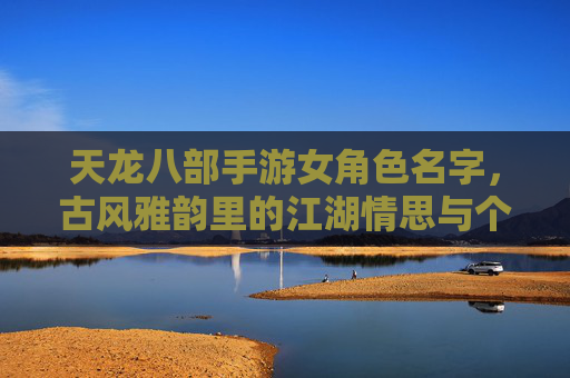 天龙八部手游女角色名字，古风雅韵里的江湖情思与个性表达