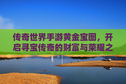 传奇世界手游黄金宝图，开启寻宝传奇的财富与荣耀之门，传奇世界手游黄金宝图，开启寻宝传奇的财富与荣耀之门