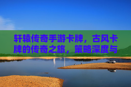 轩辕传奇手游卡牌,古风卡牌的传奇之旅,策略深度与激情对战的完美融合,轩辕传奇古风卡牌,策略深度与激情对战的传奇之旅