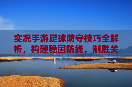实况手游足球防守技巧全解析,构建稳固防线,制胜关键!实况手游足球防守技巧全解析,构建稳固防线,制胜关键