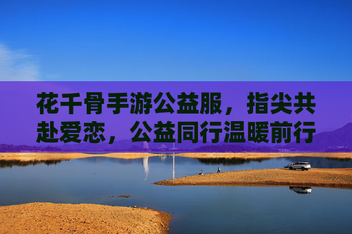 花千骨手游公益服,指尖共赴爱恋,公益同行温暖前行,花千骨手游公益服,指尖共赴爱恋,公益同行温暖前行