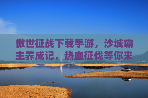 傲世征战下载手游,沙城霸主养成记,热血征伐等你来战!傲世征战下载,沙城霸主养成记,热血征伐等你来战!