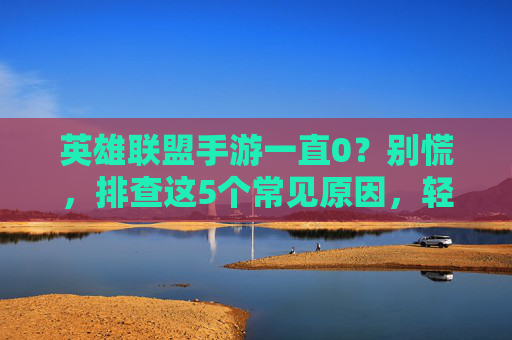 英雄联盟手游一直0?别慌,排查这5个常见原因,轻松解决游戏卡顿/无响应问题,英雄联盟手游一直卡顿/无响应?排查这5个常见原因,轻松解决