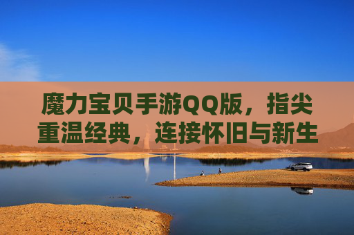 魔力宝贝手游QQ版,指尖重温经典,连接怀旧与新生,魔力宝贝手游QQ版,指尖重温经典,连接怀旧与新生